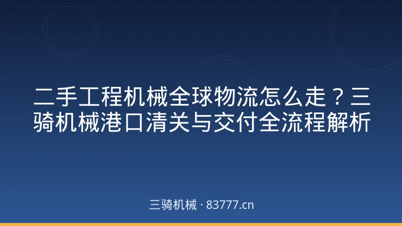 二手工程机械全球物流怎么走？三骑机械港口清关与交付全流程解析