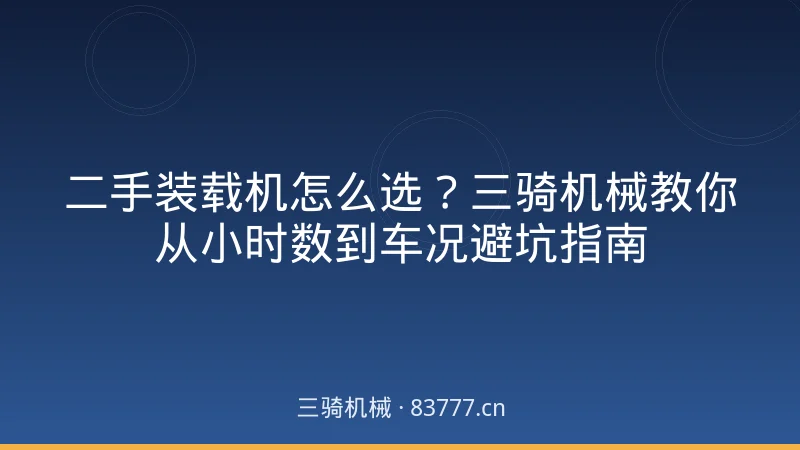 二手装载机怎么选？三骑机械教你从小时数到车况避坑指南