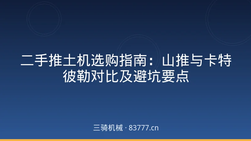 二手推土机选购指南:山推与卡特彼勒对比及避坑要点
