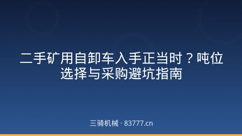 二手矿用自卸车入手正当时？吨位选择与采购避坑指南