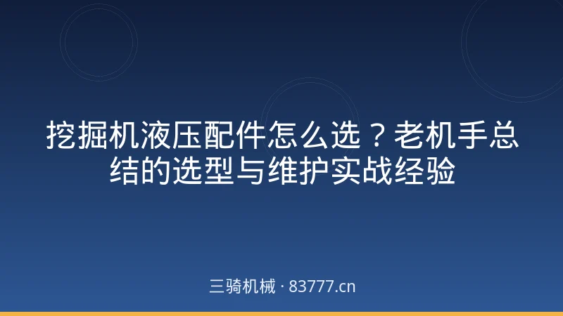 挖掘机液压配件怎么选？老机手总结的选型与维护实战经验