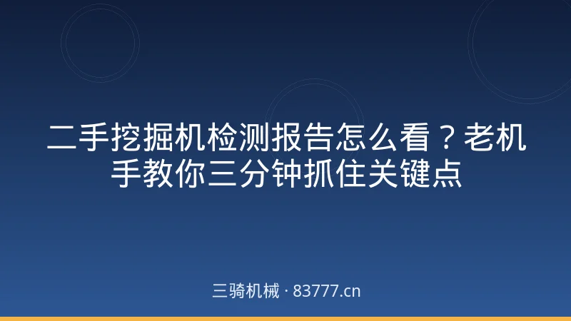 二手挖掘机检测报告怎么看？老机手教你三分钟抓住关键点