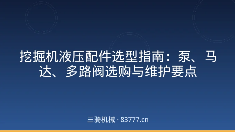 挖掘机液压配件选型指南:泵、马达、多路阀选购与维护要点