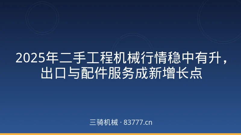 2025年二手工程机械行情稳中有升，出口与配件服务成新增长点