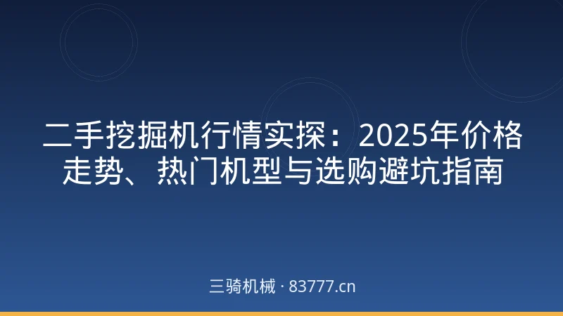 二手挖掘机行情实探:2025年价格走势、热门机型与选购避坑指南