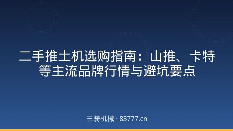 二手推土机选购指南：山推、卡特等主流品牌行情与避坑要点