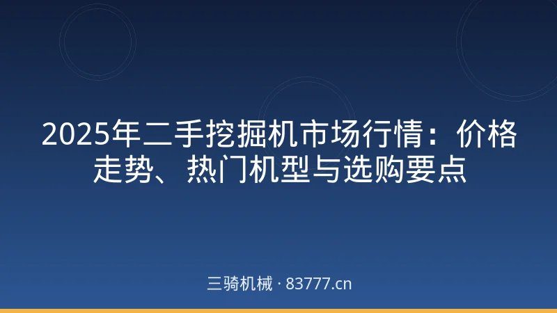 2025年二手挖掘机市场行情:价格走势、热门机型与选购要点