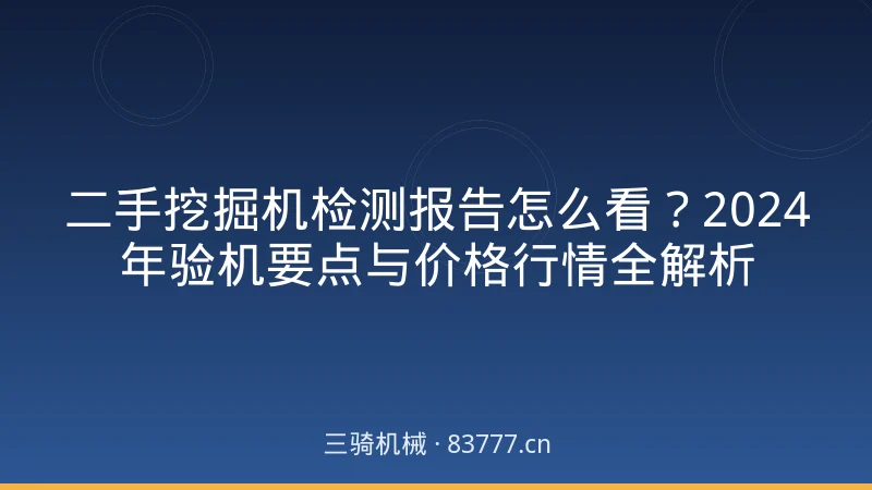 二手挖掘机检测报告怎么看？2024年验机要点与价格行情全解析