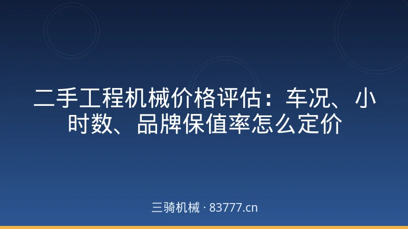 二手工程机械价格评估:车况、小时数、品牌保值率怎么定价