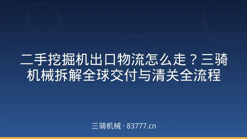 二手挖掘机出口物流怎么走?三骑机械拆解全球交付与清关全流程