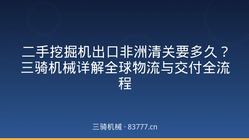 二手挖掘机出口非洲清关要多久?三骑机械详解全球物流与交付全流程