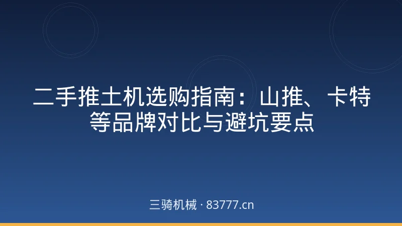 二手推土机选购指南:山推、卡特等品牌对比与避坑要点