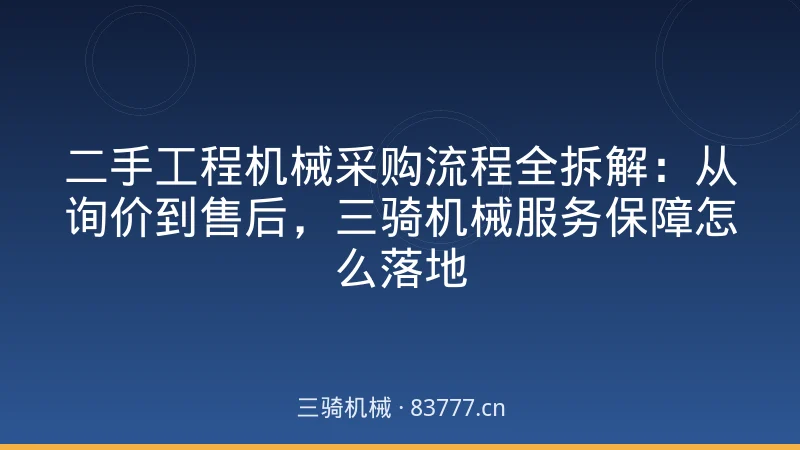 Complete Breakdown of the Used Construction Machinery Procurement Process: From Inquiry to After-Sales, How Sanqi Machinery's Service Guarantee Is Implemented