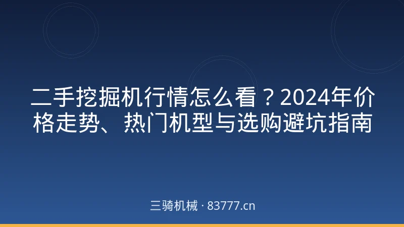 二手挖掘机行情怎么看？2024年价格走势、热门机型与选购避坑指南