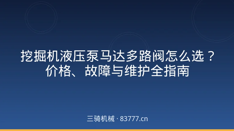 挖掘机液压泵马达多路阀怎么选?价格、故障与维护全指南