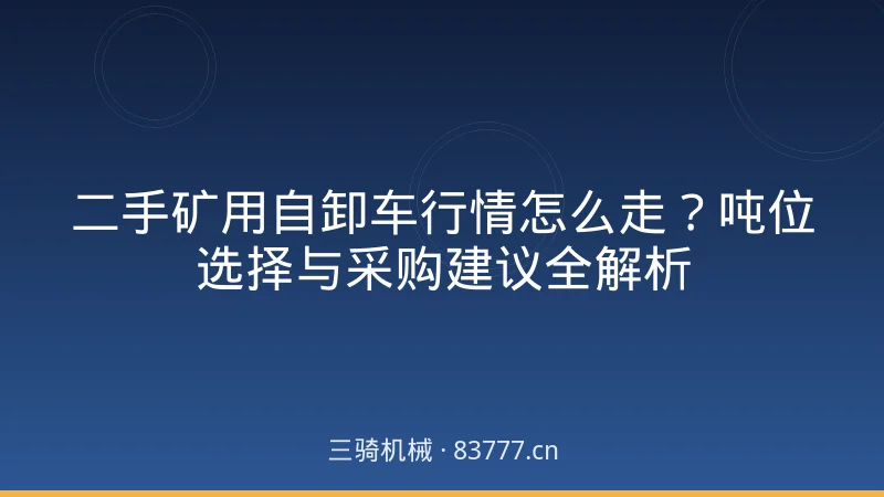 二手矿用自卸车行情怎么走？吨位选择与采购建议全解析