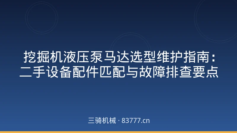 挖掘机液压泵马达选型维护指南：二手设备配件匹配与故障排查要点