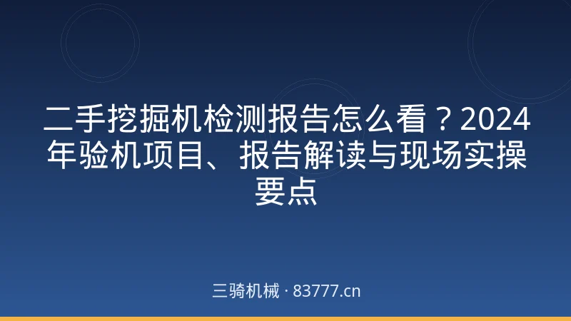 二手挖掘机检测报告怎么看?2024年验机项目、报告解读与现场实操要点