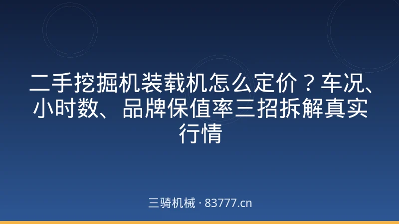 二手挖掘机装载机怎么定价？车况、小时数、品牌保值率三招拆解真实行情