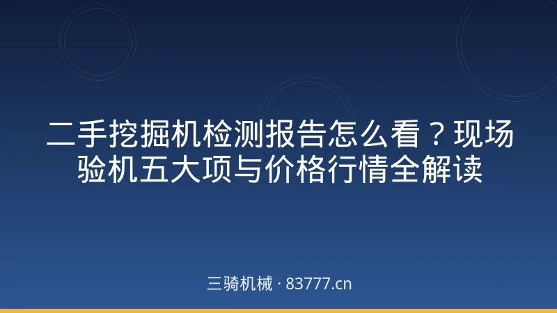二手挖掘机检测报告怎么看?现场验机五大项与价格行情全解读