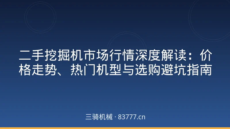二手挖掘机市场行情深度解读：价格走势、热门机型与选购避坑指南