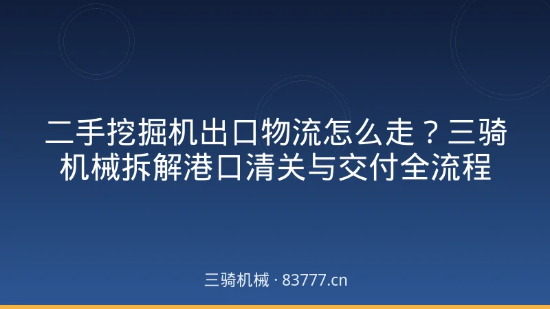 二手挖掘机出口物流怎么走?三骑机械拆解港口清关与交付全流程