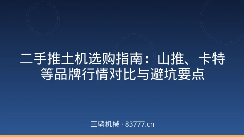 二手推土机选购指南:山推、卡特等品牌行情对比与避坑要点