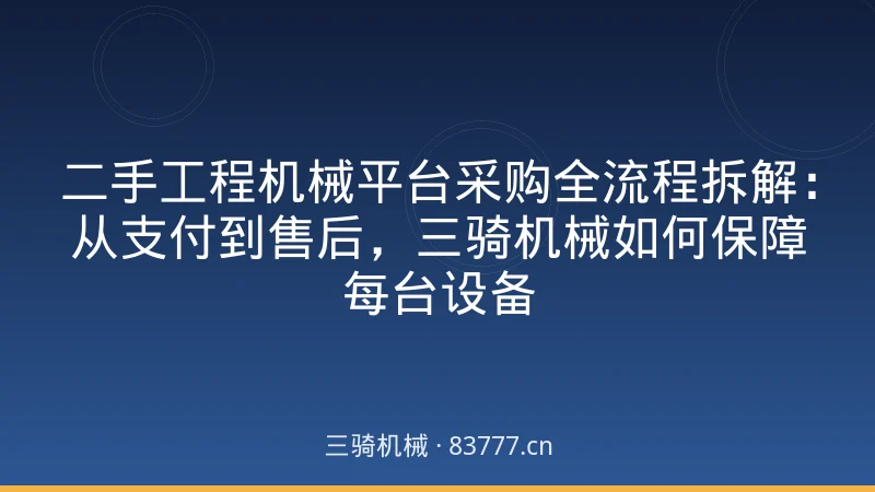 二手工程机械平台采购全流程拆解:从支付到售后,三骑机械如何保障每台设备