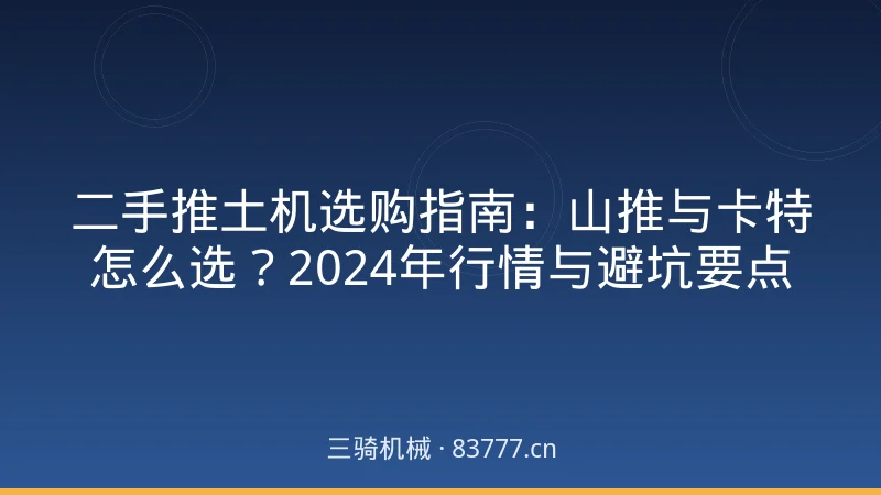 二手推土机选购指南:山推与卡特怎么选?2024年行情与避坑要点