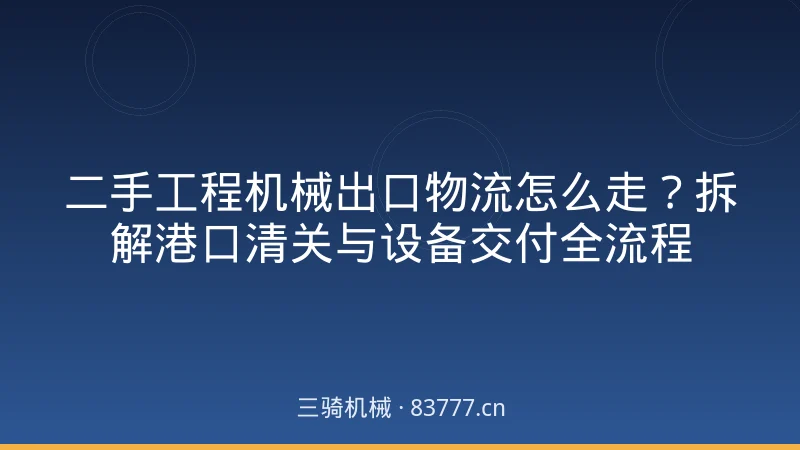 二手工程机械出口物流怎么走？拆解港口清关与设备交付全流程