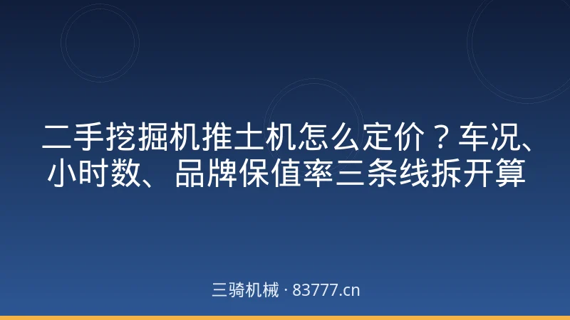 二手挖掘机推土机怎么定价?车况、小时数、品牌保值率三条线拆开算