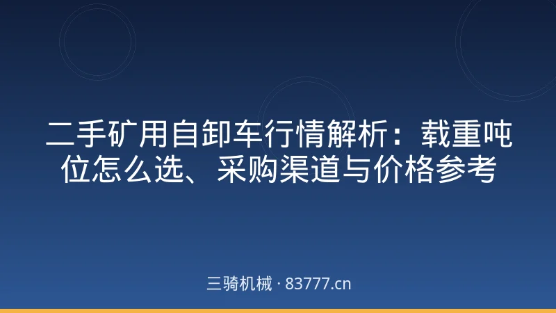 二手矿用自卸车行情解析:载重吨位怎么选、采购渠道与价格参考