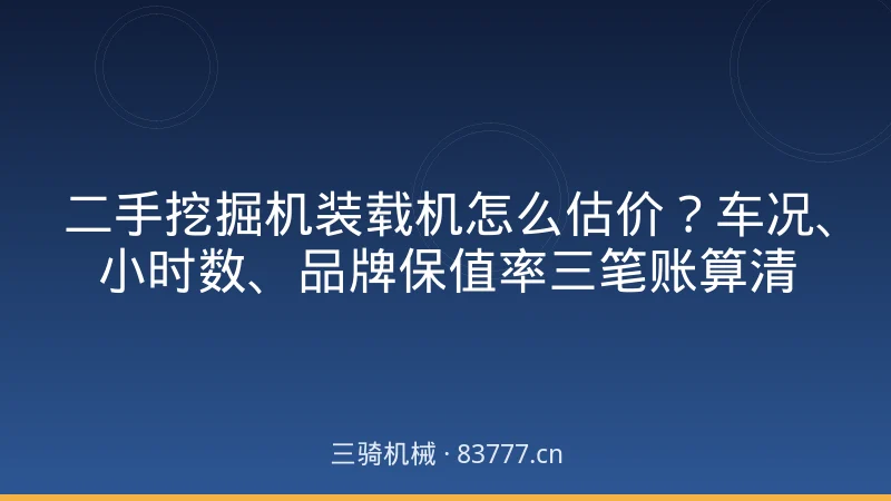 二手挖掘机装载机怎么估价？车况、小时数、品牌保值率三笔账算清