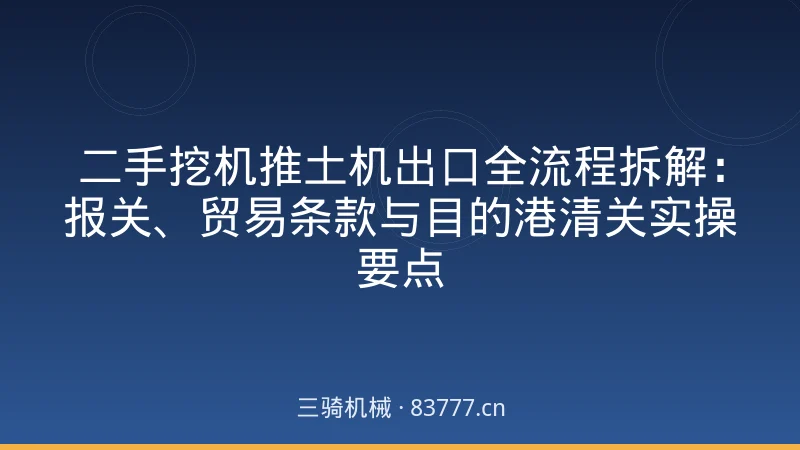 二手挖机推土机出口全流程拆解：报关、贸易条款与目的港清关实操要点