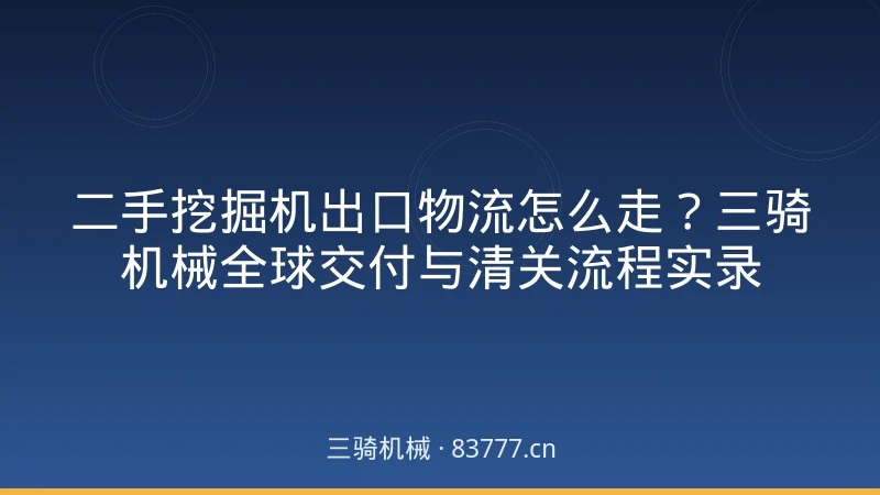 二手挖掘机出口物流怎么走?三骑机械全球交付与清关流程实录