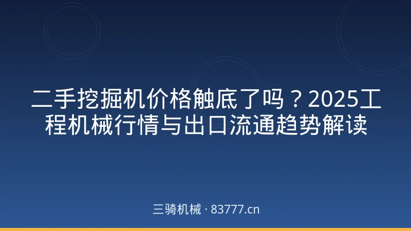 二手挖掘机价格触底了吗？2025工程机械行情与出口流通趋势解读