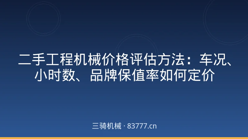 二手工程机械价格评估方法:车况、小时数、品牌保值率如何定价