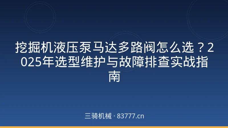 挖掘机液压泵马达多路阀怎么选？2025年选型维护与故障排查实战指南