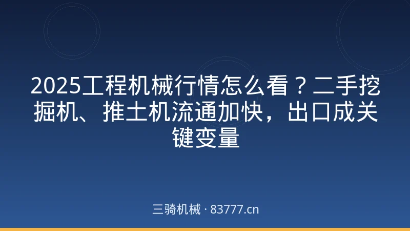 2025工程机械行情怎么看?二手挖掘机、推土机流通加快,出口成关键变量
