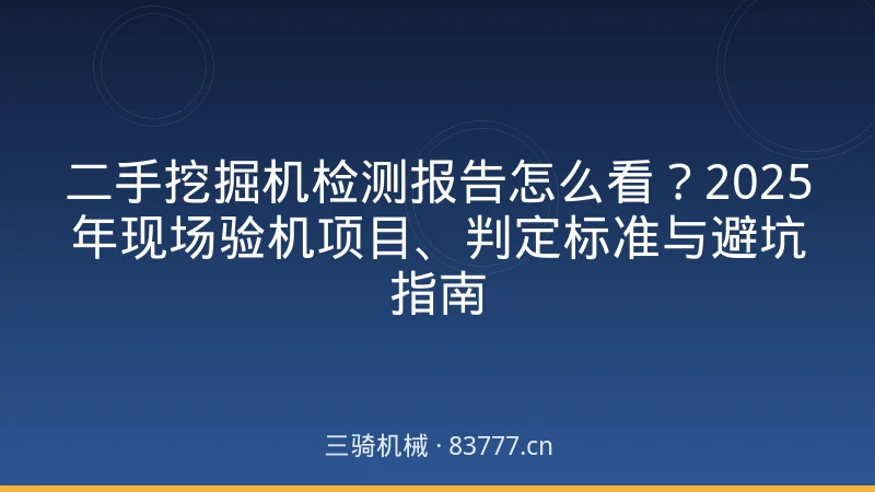 二手挖掘机检测报告怎么看？2025年现场验机项目、判定标准与避坑指南